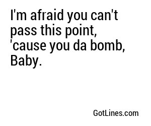I'm afraid you can't pass this point, 'cause you da bomb, Baby.
