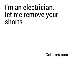 I'm an electrician, let me remove your shorts
