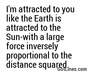 I'm attracted to you like the Earth is attracted to the Sun-with a large force inversely proportional to the distance squared.
