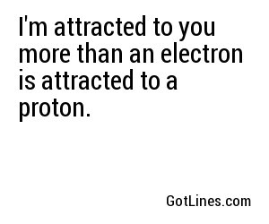 I'm attracted to you more than an electron is attracted to a proton.
