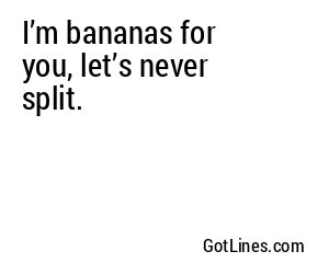 I’m bananas for you, let’s never split.