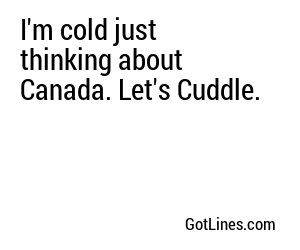 I'm cold just thinking about Canada. Let's Cuddle.
