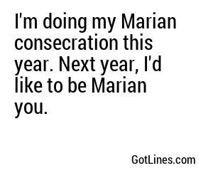 I'm doing my Marian consecration this year. Next year, I'd like to be Marian you.
