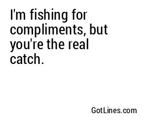 I'm fishing for compliments, but you're the real catch.