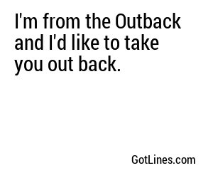 I'm from the Outback and I'd like to take you out back.
