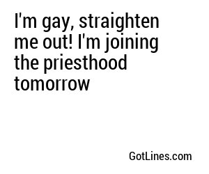 I'm gay, straighten me out! I'm joining the priesthood tomorrow
