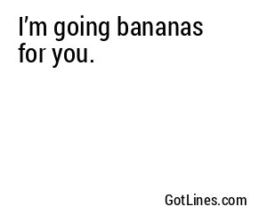 I’m going bananas for you.