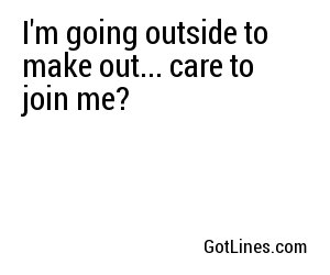 I'm going outside to make out... care to join me?