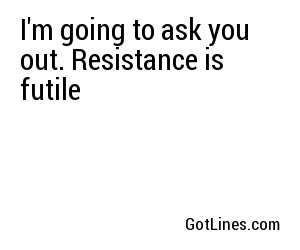 I'm going to ask you out. Resistance is futile

