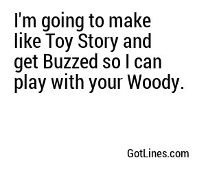 I'm going to make like Toy Story and get Buzzed so I can play with your Woody.
