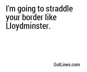 I'm going to straddle your border like Lloydminster.
