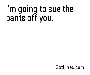 I'm going to sue the pants off you.

