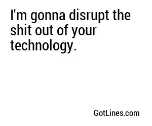 I'm gonna disrupt the shit out of your technology.
