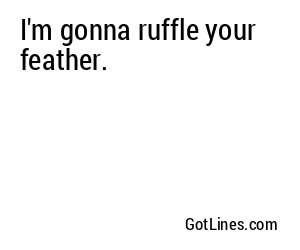 I'm gonna ruffle your feather.