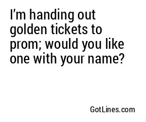 I’m handing out golden tickets to prom; would you like one with your name?