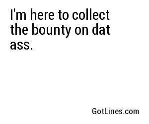 I'm here to collect the bounty on dat ass.
