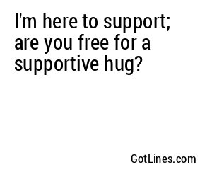 I'm here to support; are you free for a supportive hug?