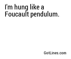 I'm hung like a Foucault pendulum.
