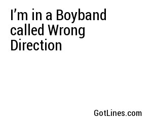 I’m in a Boyband called Wrong Direction
