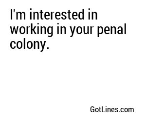 I'm interested in working in your penal colony.
