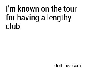 I'm known on the tour for having a lengthy club.