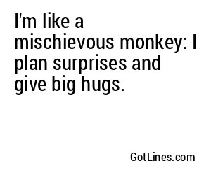 I'm like a mischievous monkey: I plan surprises and give big hugs.