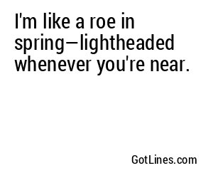 I'm like a roe in spring—lightheaded whenever you're near.