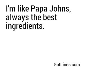 I'm like Papa Johns, always the best ingredients.
