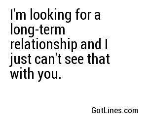 I'm looking for a long-term relationship and I just can't see that with you.
