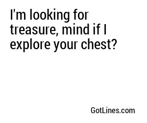 I'm looking for treasure, mind if I explore your chest?
