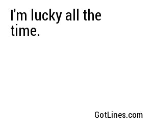 I'm lucky all the time.
