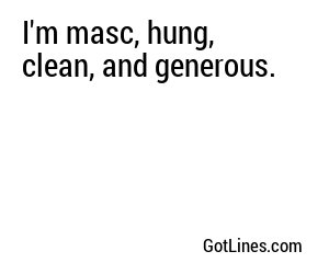 I'm masc, hung, clean, and generous.

