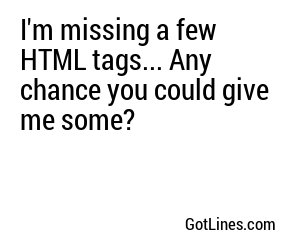 I'm missing a few HTML tags... Any chance you could give me some?
