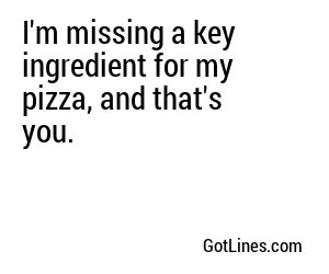 I'm missing a key ingredient for my pizza, and that's you.
