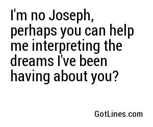 I'm no Joseph, perhaps you can help me interpreting the dreams I've been having about you?
