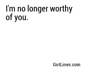 I'm no longer worthy of you.
