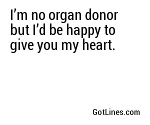 I’m no organ donor but I’d be happy to give you my heart.
