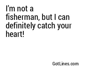 I’m not a fisherman, but I can definitely catch your heart!