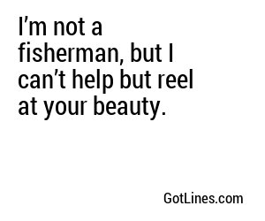 I’m not a fisherman, but I can’t help but reel at your beauty.

