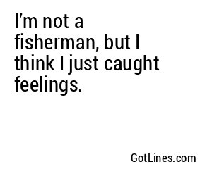 I’m not a fisherman, but I think I just caught feelings.