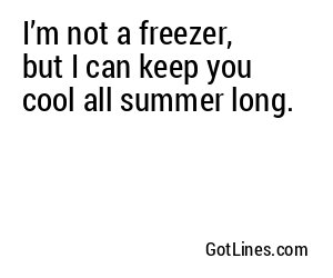 I’m not a freezer, but I can keep you cool all summer long.