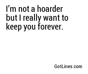I’m not a hoarder but I really want to keep you forever.