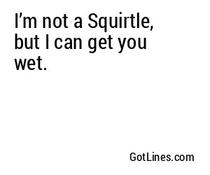 I’m not a Squirtle, but I can get you wet.
