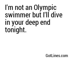 I'm not an Olympic swimmer but I'll dive in your deep end tonight.
