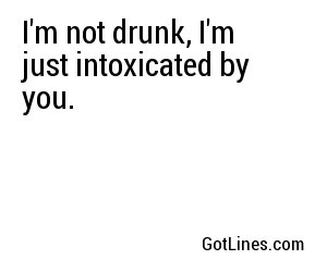 I'm not drunk, I'm just intoxicated by you.