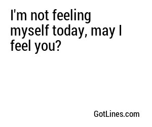 I'm not feeling myself today, may I feel you?
