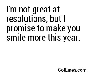 I’m not great at resolutions, but I promise to make you smile more this year.
