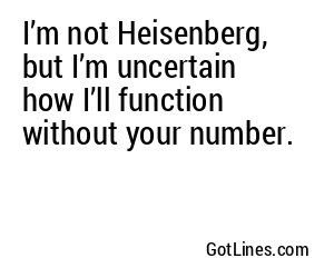 I’m not Heisenberg, but I’m uncertain how I’ll function without your number.