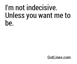 I'm not indecisive. Unless you want me to be.
