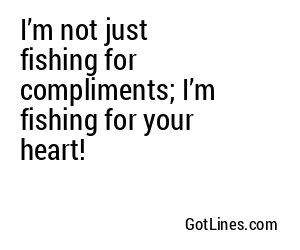 I’m not just fishing for compliments; I’m fishing for your heart!